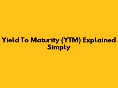 Yield To Maturity (YTM) Explained Simply