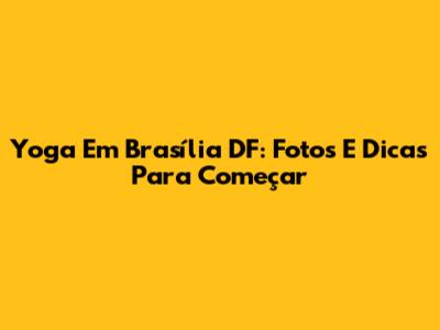 Yoga Em Brasília DF: Fotos E Dicas Para Começar