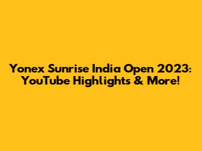 Yonex Sunrise India Open 2023: YouTube Highlights & More!