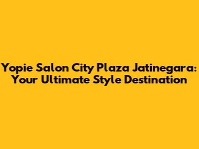 Yopie Salon City Plaza Jatinegara: Your Ultimate Style Destination