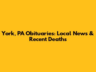 York, PA Obituaries: Local News & Recent Deaths