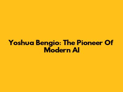 Yoshua Bengio: The Pioneer Of Modern AI