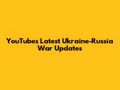 YouTube's Latest Ukraine-Russia War Updates