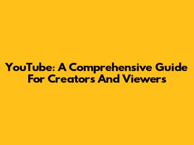 YouTube: A Comprehensive Guide For Creators And Viewers