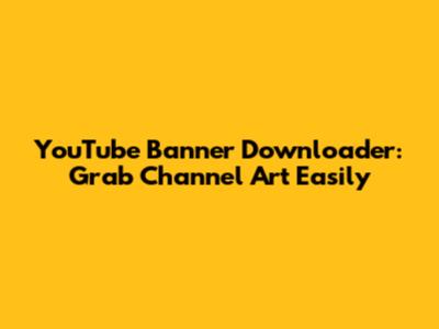 YouTube Banner Downloader: Grab Channel Art Easily