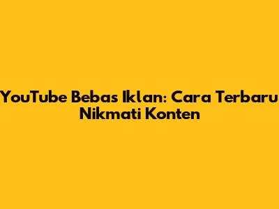 YouTube Bebas Iklan: Cara Terbaru Nikmati Konten