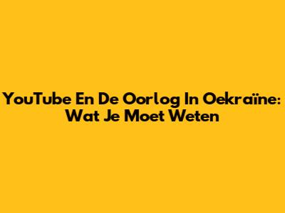 YouTube En De Oorlog In Oekraïne: Wat Je Moet Weten
