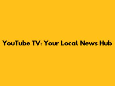 YouTube TV: Your Local News Hub