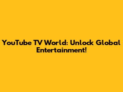 YouTube TV World: Unlock Global Entertainment!