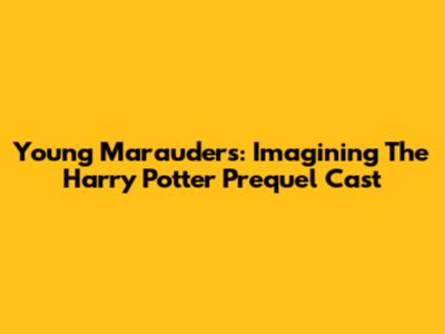 Young Marauders: Imagining The Harry Potter Prequel Cast