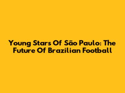 Young Stars Of São Paulo: The Future Of Brazilian Football