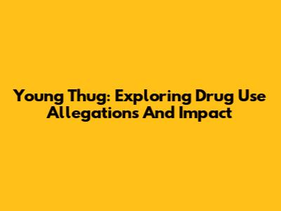 Young Thug: Exploring Drug Use Allegations And Impact