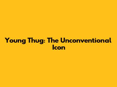 Young Thug: The Unconventional Icon
