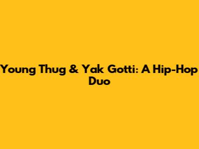 Young Thug & Yak Gotti: A Hip-Hop Duo
