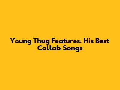 Young Thug Features: His Best Collab Songs