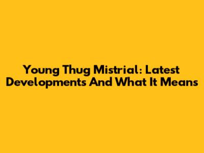 Young Thug Mistrial: Latest Developments And What It Means
