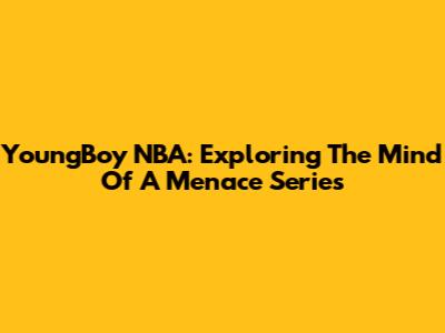 YoungBoy NBA: Exploring The 'Mind Of A Menace' Series