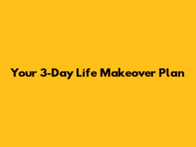 Your 3-Day Life Makeover Plan