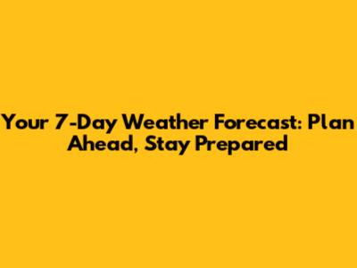 Your 7-Day Weather Forecast: Plan Ahead, Stay Prepared
