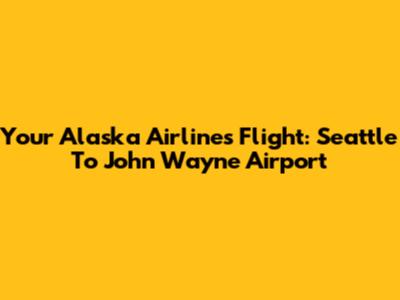 Your Alaska Airlines Flight: Seattle To John Wayne Airport