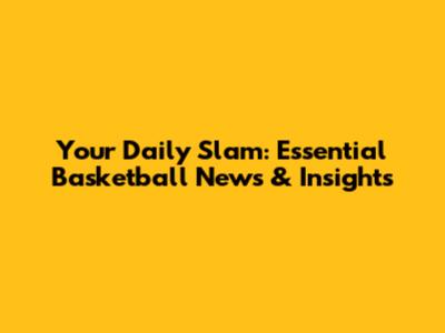 Your Daily Slam: Essential Basketball News & Insights