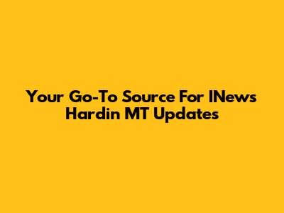 Your Go-To Source For INews Hardin MT Updates