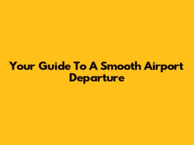 Your Guide To A Smooth Airport Departure