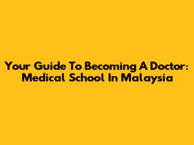Your Guide To Becoming A Doctor: Medical School In Malaysia