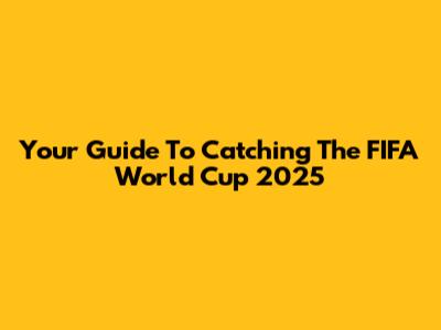 Your Guide To Catching The FIFA World Cup 2025