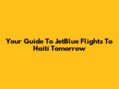 Your Guide To JetBlue Flights To Haiti Tomorrow