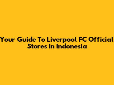 Your Guide To Liverpool FC Official Stores In Indonesia