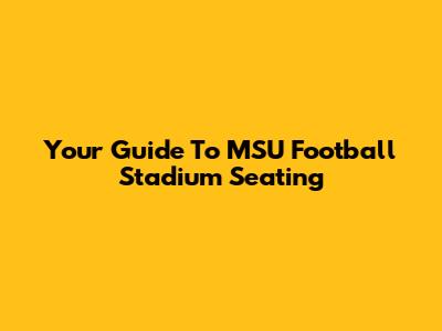 Your Guide To MSU Football Stadium Seating