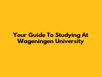 Your Guide To Studying At Wageningen University