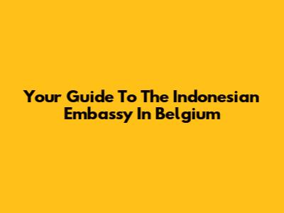 Your Guide To The Indonesian Embassy In Belgium