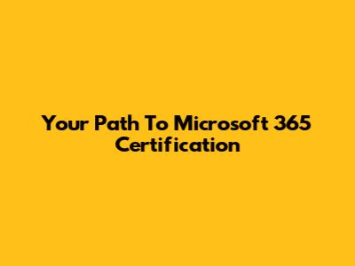 Your Path To Microsoft 365 Certification