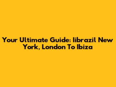Your Ultimate Guide: Iibrazil New York, London To Ibiza