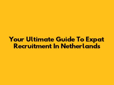 Your Ultimate Guide To Expat Recruitment In Netherlands