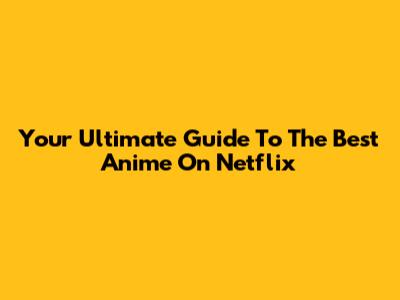 Your Ultimate Guide To The Best Anime On Netflix