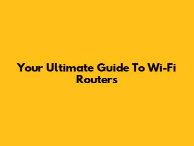Your Ultimate Guide To Wi-Fi Routers