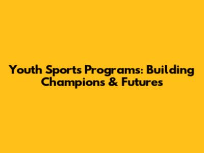 Youth Sports Programs: Building Champions & Futures