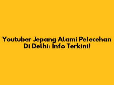 Youtuber Jepang Alami Pelecehan Di Delhi: Info Terkini!