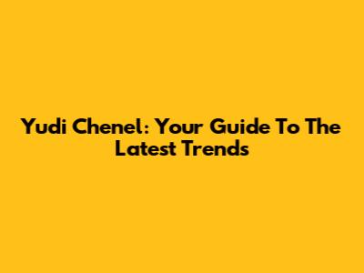 Yudi Chenel: Your Guide To The Latest Trends
