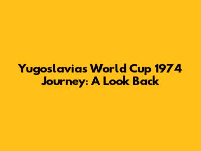 Yugoslavia's World Cup 1974 Journey: A Look Back
