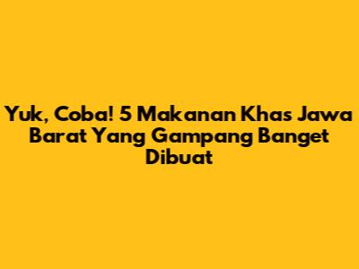 Yuk, Coba! 5 Makanan Khas Jawa Barat Yang Gampang Banget Dibuat