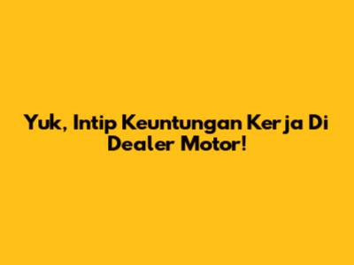 Yuk, Intip Keuntungan Kerja Di Dealer Motor!