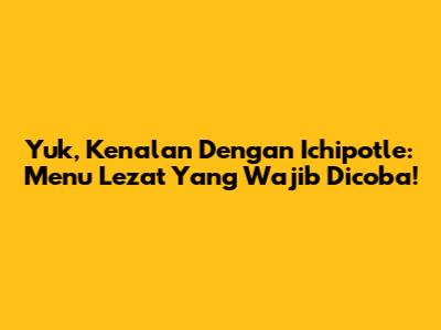 Yuk, Kenalan Dengan Ichipotle: Menu Lezat Yang Wajib Dicoba!