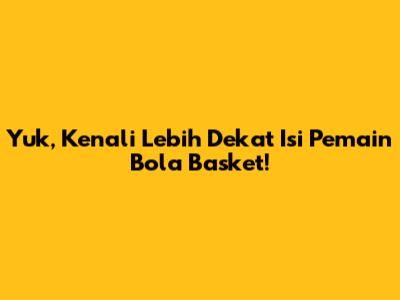 Yuk, Kenali Lebih Dekat Isi Pemain Bola Basket!