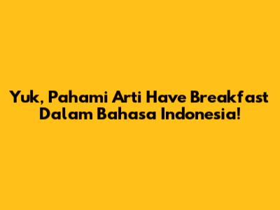 Yuk, Pahami Arti 'Have Breakfast' Dalam Bahasa Indonesia!