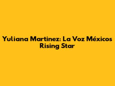 Yuliana Martinez: La Voz México's Rising Star