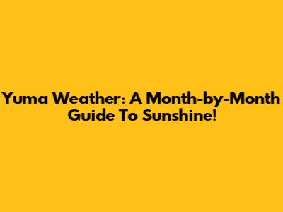 Yuma Weather: A Month-by-Month Guide To Sunshine!